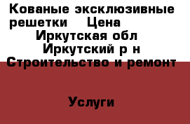 Кованые эксклюзивные решетки. › Цена ­ 15 000 - Иркутская обл., Иркутский р-н Строительство и ремонт » Услуги   